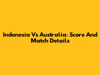 Indonesia Vs Australia: Score And Match Details