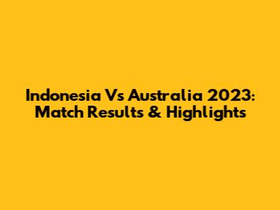 Indonesia Vs Australia 2023: Match Results & Highlights