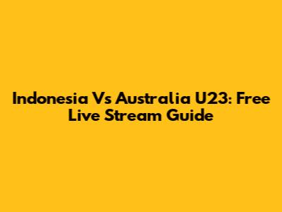 Indonesia Vs Australia U23: Free Live Stream Guide