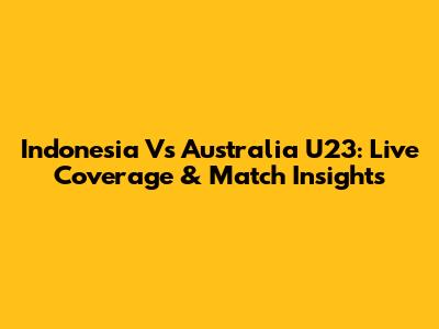Indonesia Vs Australia U23: Live Coverage & Match Insights