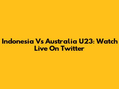 Indonesia Vs Australia U23: Watch Live On Twitter