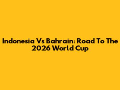 Indonesia Vs Bahrain: Road To The 2026 World Cup