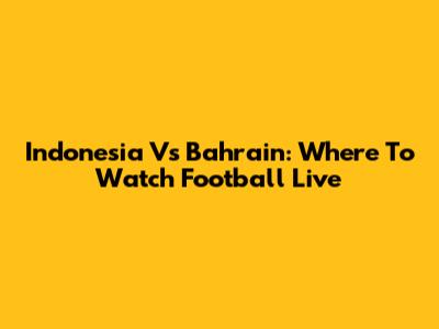Indonesia Vs Bahrain: Where To Watch Football Live