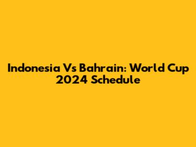 Indonesia Vs Bahrain: World Cup 2024 Schedule