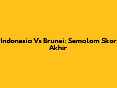 Indonesia Vs Brunei: Semalam Skor Akhir