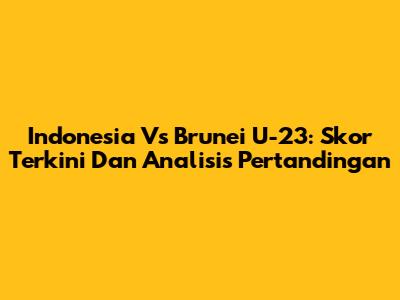 Indonesia Vs Brunei U-23: Skor Terkini Dan Analisis Pertandingan