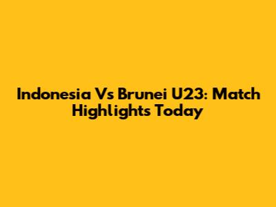 Indonesia Vs Brunei U23: Match Highlights Today