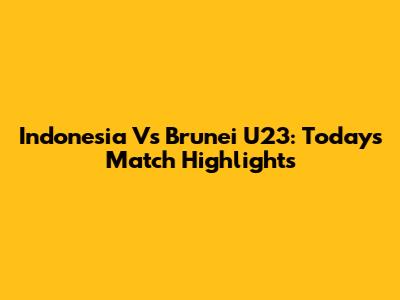 Indonesia Vs Brunei U23: Today's Match Highlights