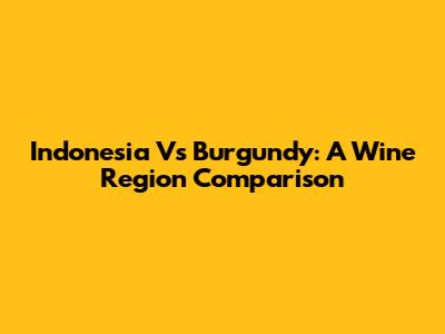 Indonesia Vs Burgundy: A Wine Region Comparison