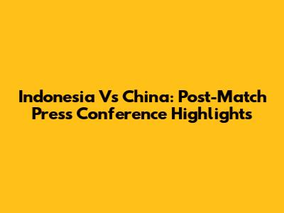 Indonesia Vs China: Post-Match Press Conference Highlights