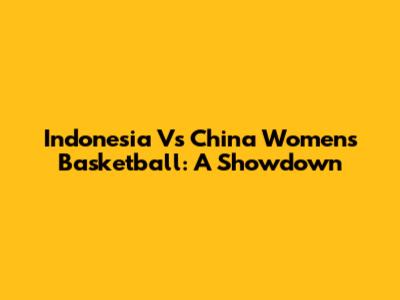 Indonesia Vs China Women's Basketball: A Showdown