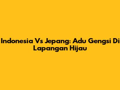 Indonesia Vs Jepang: Adu Gengsi Di Lapangan Hijau