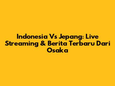 Indonesia Vs Jepang: Live Streaming & Berita Terbaru Dari Osaka