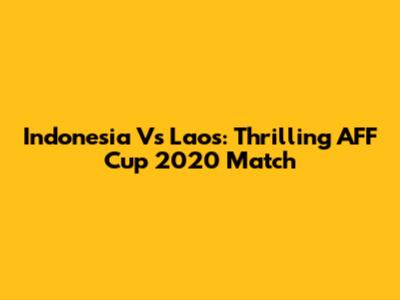 Indonesia Vs Laos: Thrilling AFF Cup 2020 Match