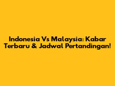 Indonesia Vs Malaysia: Kabar Terbaru & Jadwal Pertandingan!