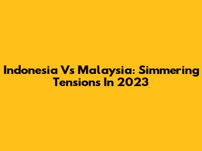 Indonesia Vs Malaysia: Simmering Tensions In 2023