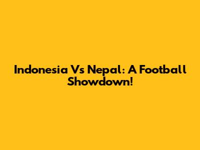 Indonesia Vs Nepal: A Football Showdown!