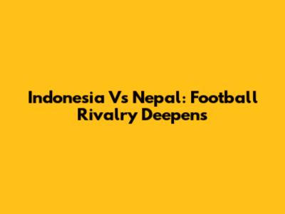 Indonesia Vs Nepal: Football Rivalry Deepens