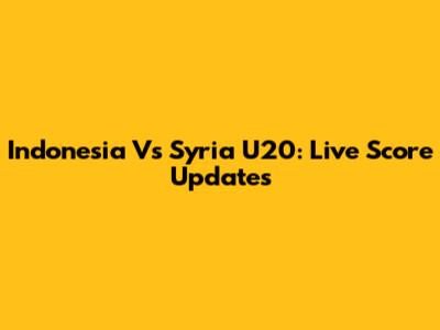 Indonesia Vs Syria U20: Live Score Updates