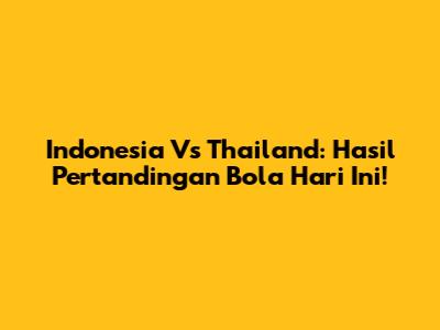 Indonesia Vs Thailand: Hasil Pertandingan Bola Hari Ini!