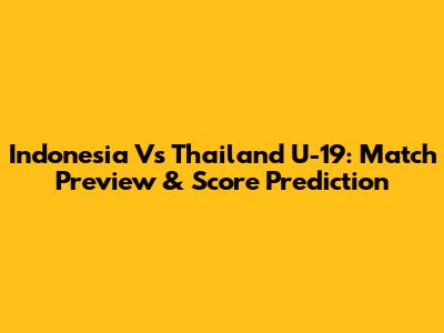 Indonesia Vs Thailand U-19: Match Preview & Score Prediction