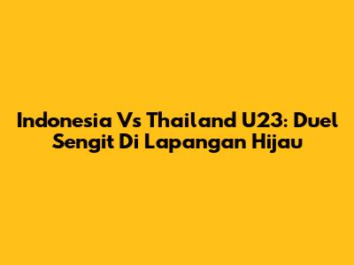 Indonesia Vs Thailand U23: Duel Sengit Di Lapangan Hijau