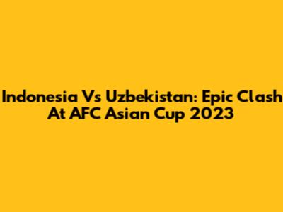 Indonesia Vs Uzbekistan: Epic Clash At AFC Asian Cup 2023