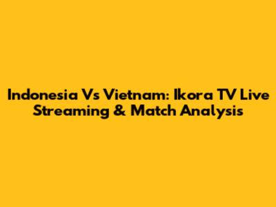 Indonesia Vs Vietnam: Ikora TV Live Streaming & Match Analysis