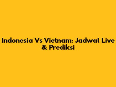 Indonesia Vs Vietnam: Jadwal Live & Prediksi