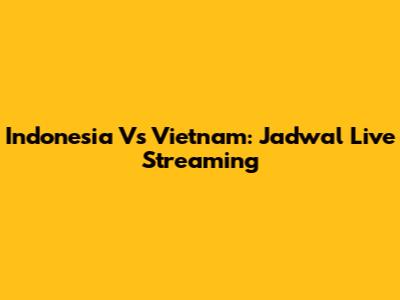 Indonesia Vs Vietnam: Jadwal Live Streaming