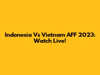 Indonesia Vs Vietnam AFF 2023: Watch Live!