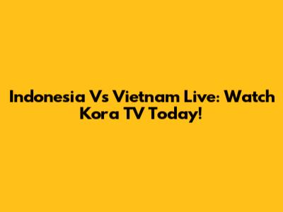 Indonesia Vs Vietnam Live: Watch Kora TV Today!