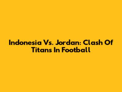 Indonesia Vs. Jordan: Clash Of Titans In Football