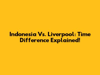 Indonesia Vs. Liverpool: Time Difference Explained!