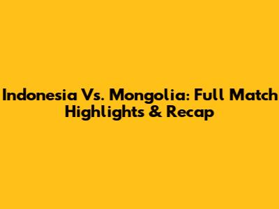 Indonesia Vs. Mongolia: Full Match Highlights & Recap