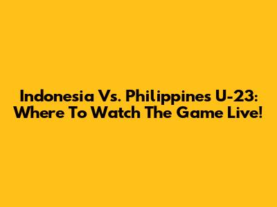 Indonesia Vs. Philippines U-23: Where To Watch The Game Live!