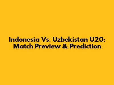 Indonesia Vs. Uzbekistan U20: Match Preview & Prediction