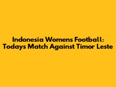 Indonesia Women's Football: Today's Match Against Timor Leste