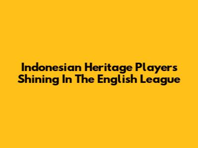 Indonesian Heritage Players Shining In The English League