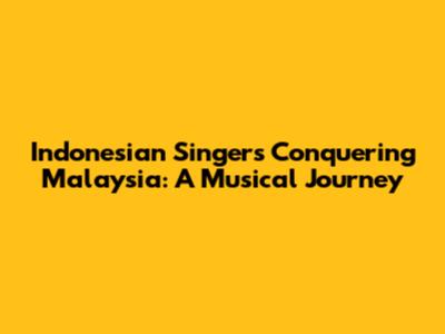 Indonesian Singers Conquering Malaysia: A Musical Journey