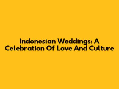 Indonesian Weddings: A Celebration Of Love And Culture