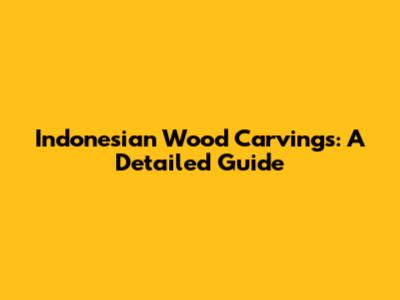 Indonesian Wood Carvings: A Detailed Guide