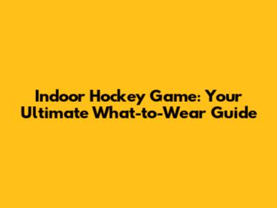 Indoor Hockey Game: Your Ultimate What-to-Wear Guide