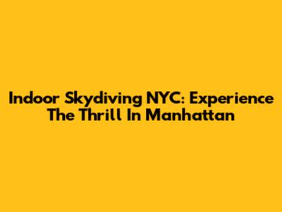 Indoor Skydiving NYC: Experience The Thrill In Manhattan