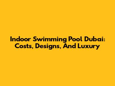 Indoor Swimming Pool Dubai: Costs, Designs, And Luxury