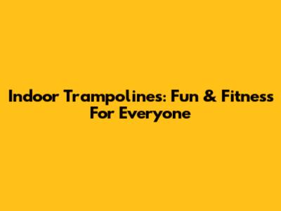 Indoor Trampolines: Fun & Fitness For Everyone