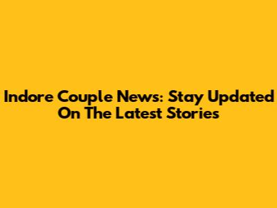 Indore Couple News: Stay Updated On The Latest Stories