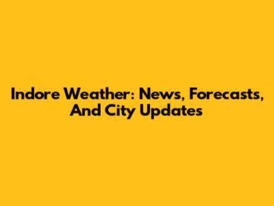 Indore Weather: News, Forecasts, And City Updates