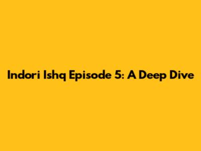Indori Ishq Episode 5: A Deep Dive