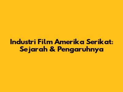 Industri Film Amerika Serikat: Sejarah & Pengaruhnya